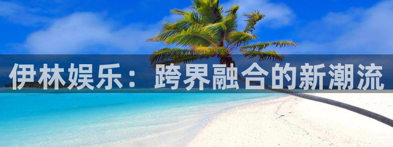 卧龙娱乐下载：伊林娱乐：跨界融合的新潮流